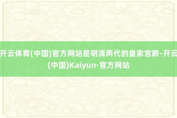开云体育(中国)官方网站是明清两代的皇家宫殿-开云(中国)Kaiyun·官方网站