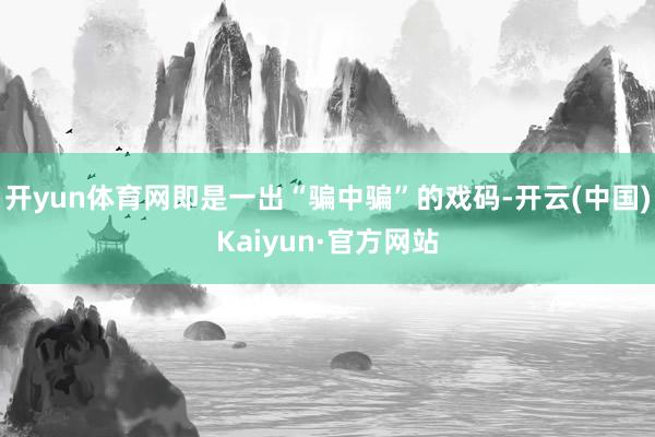 开yun体育网即是一出“骗中骗”的戏码-开云(中国)Kaiyun·官方网站