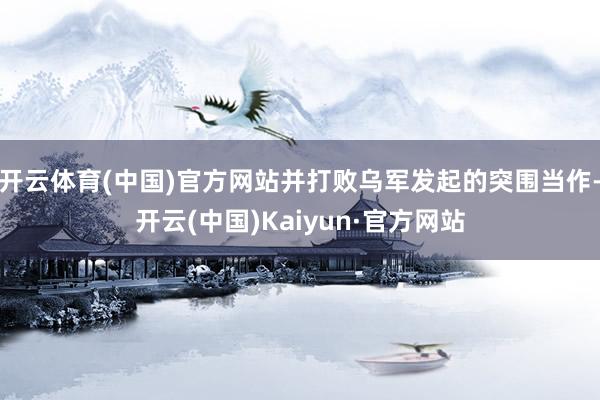 开云体育(中国)官方网站并打败乌军发起的突围当作-开云(中国)Kaiyun·官方网站