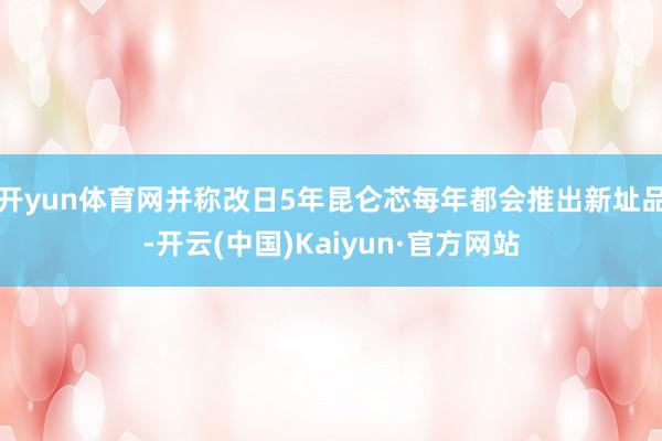 开yun体育网并称改日5年昆仑芯每年都会推出新址品-开云(中国)Kaiyun·官方网站