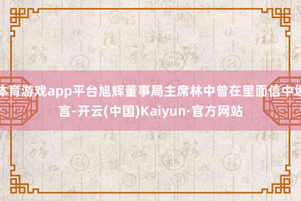 体育游戏app平台旭辉董事局主席林中曾在里面信中坦言-开云(中国)Kaiyun·官方网站