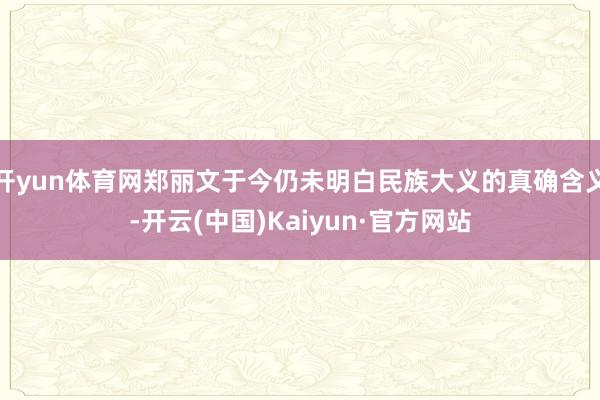 开yun体育网郑丽文于今仍未明白民族大义的真确含义-开云(中国)Kaiyun·官方网站