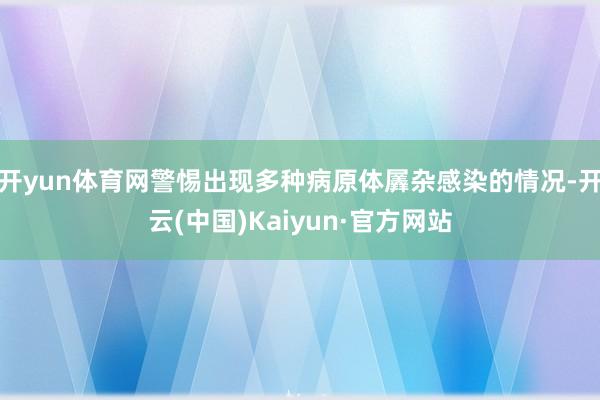 开yun体育网警惕出现多种病原体羼杂感染的情况-开云(中国)Kaiyun·官方网站