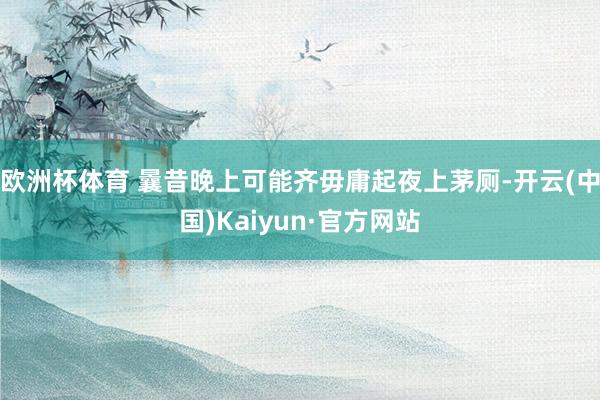 欧洲杯体育 曩昔晚上可能齐毋庸起夜上茅厕-开云(中国)Kaiyun·官方网站