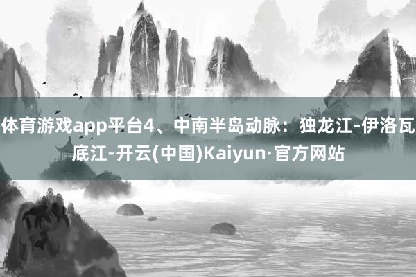 体育游戏app平台4、中南半岛动脉：独龙江-伊洛瓦底江-开云(中国)Kaiyun·官方网站