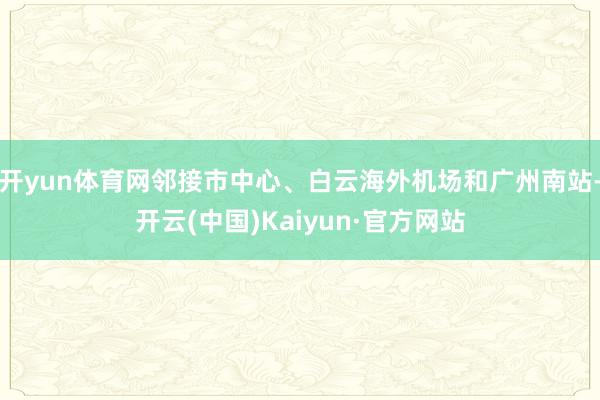开yun体育网邻接市中心、白云海外机场和广州南站-开云(中国)Kaiyun·官方网站