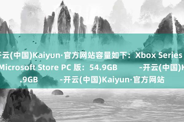开云(中国)Kaiyun·官方网站容量如下:Xbox Series X|S 版:36.82GBMicrosoft Store PC 版:54.9GB -开云(中国)Kaiyun·官方网站
