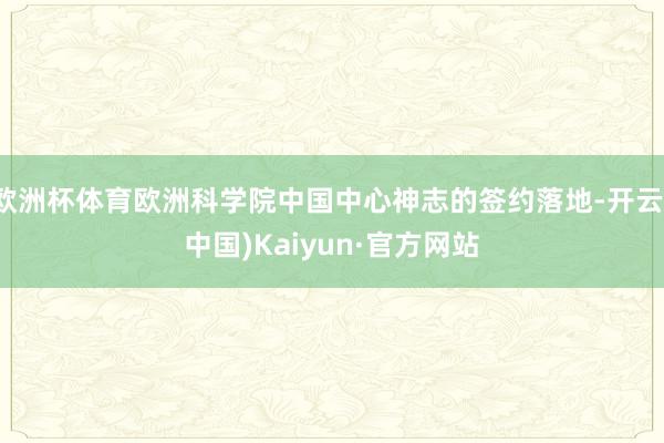 欧洲杯体育欧洲科学院中国中心神志的签约落地-开云(中国)Kaiyun·官方网站