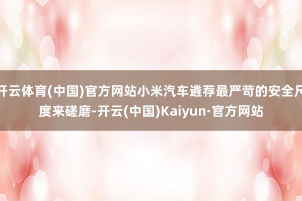 开云体育(中国)官方网站小米汽车遴荐最严苛的安全尺度来磋磨-开云(中国)Kaiyun·官方网站