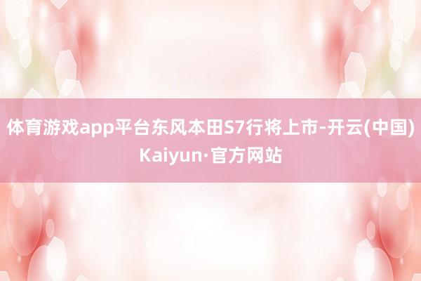 体育游戏app平台东风本田S7行将上市-开云(中国)Kaiyun·官方网站