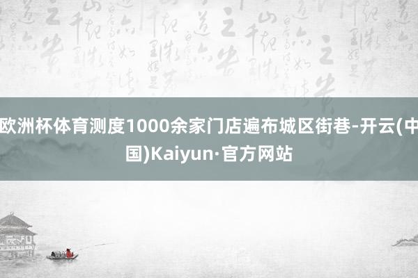 欧洲杯体育测度1000余家门店遍布城区街巷-开云(中国)Kaiyun·官方网站