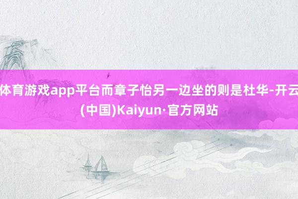 体育游戏app平台而章子怡另一边坐的则是杜华-开云(中国)Kaiyun·官方网站