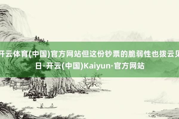 开云体育(中国)官方网站但这份钞票的脆弱性也拨云见日-开云(中国)Kaiyun·官方网站