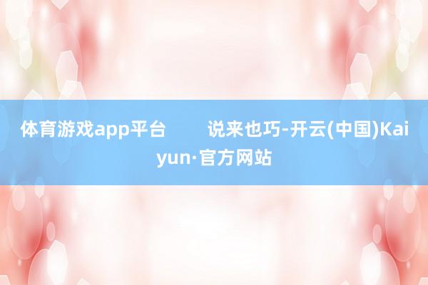 体育游戏app平台 说来也巧-开云(中国)Kaiyun·官方网站