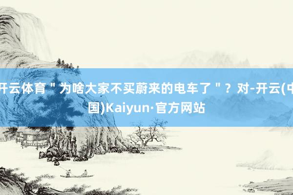 开云体育＂为啥大家不买蔚来的电车了＂？对-开云(中国)Kaiyun·官方网站