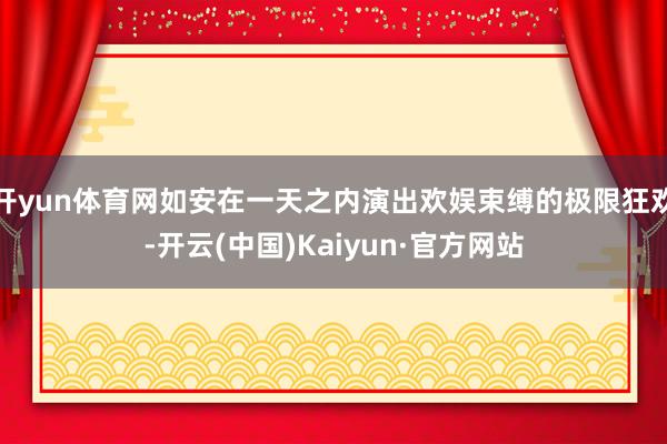 开yun体育网如安在一天之内演出欢娱束缚的极限狂欢-开云(中国)Kaiyun·官方网站