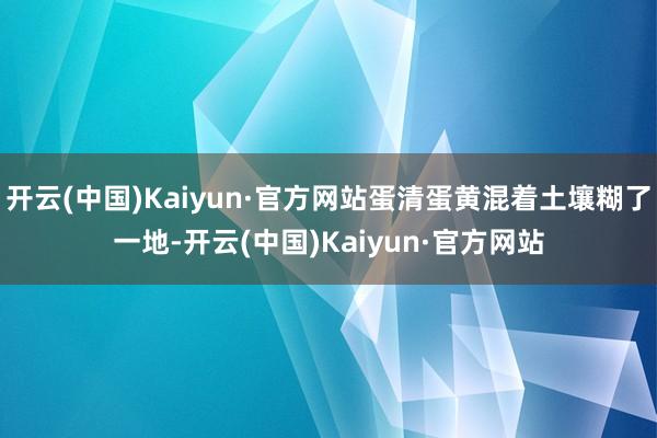 开云(中国)Kaiyun·官方网站蛋清蛋黄混着土壤糊了一地-开云(中国)Kaiyun·官方网站