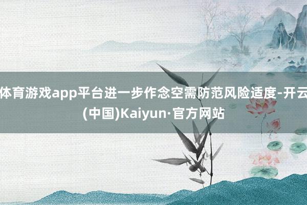 体育游戏app平台进一步作念空需防范风险适度-开云(中国)Kaiyun·官方网站