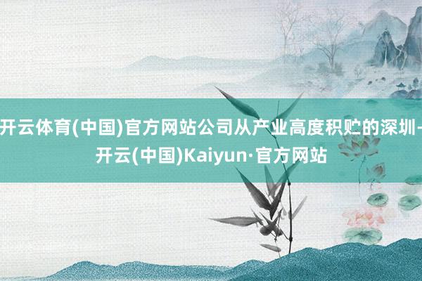 开云体育(中国)官方网站公司从产业高度积贮的深圳-开云(中国)Kaiyun·官方网站