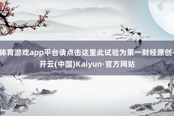 体育游戏app平台请点击这里此试验为第一财经原创-开云(中国)Kaiyun·官方网站