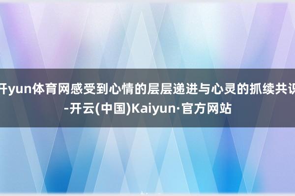 开yun体育网感受到心情的层层递进与心灵的抓续共识-开云(中国)Kaiyun·官方网站