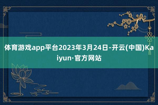 体育游戏app平台　　2023年3月24日-开云(中国)Kaiyun·官方网站