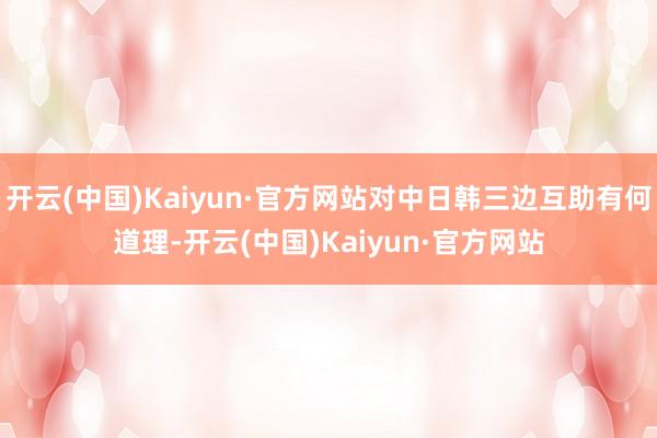 开云(中国)Kaiyun·官方网站对中日韩三边互助有何道理-开云(中国)Kaiyun·官方网站