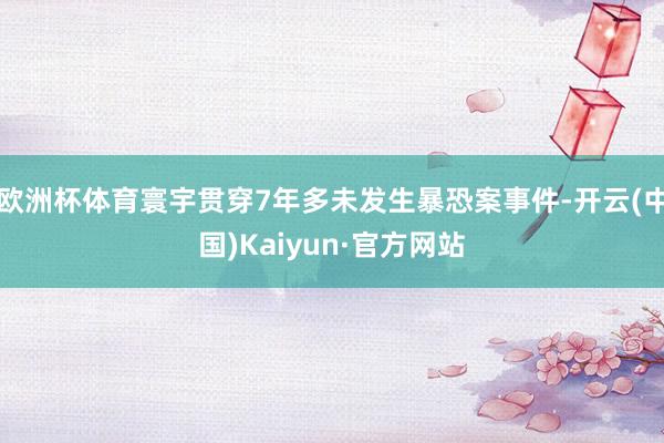 欧洲杯体育寰宇贯穿7年多未发生暴恐案事件-开云(中国)Kaiyun·官方网站
