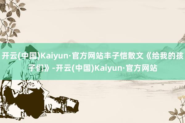 开云(中国)Kaiyun·官方网站丰子恺散文《给我的孩子们》-开云(中国)Kaiyun·官方网站
