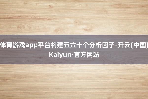 体育游戏app平台构建五六十个分析因子-开云(中国)Kaiyun·官方网站