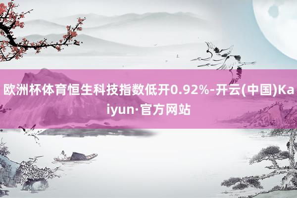 欧洲杯体育恒生科技指数低开0.92%-开云(中国)Kaiyun·官方网站