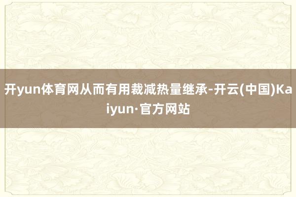 开yun体育网从而有用裁减热量继承-开云(中国)Kaiyun·官方网站