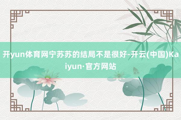 开yun体育网宁苏苏的结局不是很好-开云(中国)Kaiyun·官方网站
