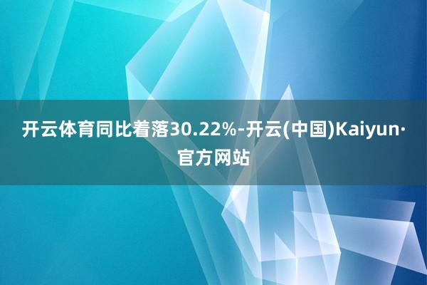 开云体育同比着落30.22%-开云(中国)Kaiyun·官方网站