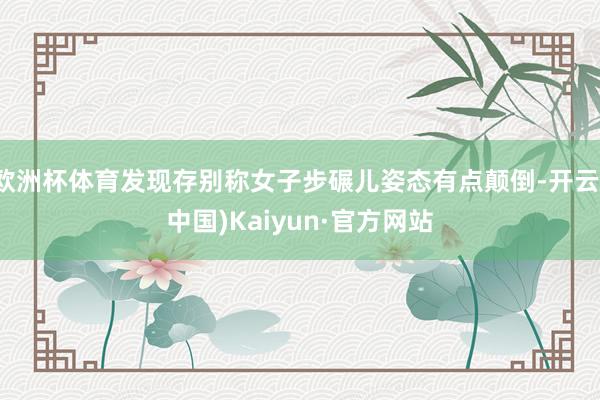 欧洲杯体育发现存别称女子步碾儿姿态有点颠倒-开云(中国)Kaiyun·官方网站