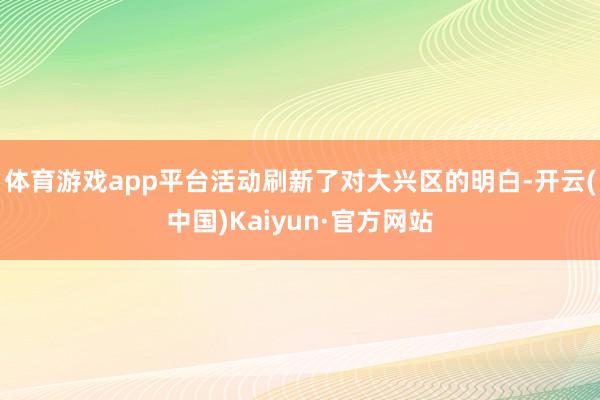 体育游戏app平台活动刷新了对大兴区的明白-开云(中国)Kaiyun·官方网站