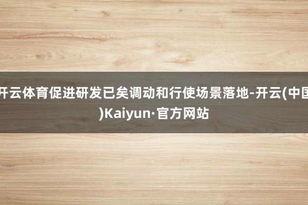 开云体育促进研发已矣调动和行使场景落地-开云(中国)Kaiyun·官方网站