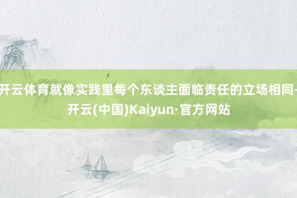 开云体育就像实践里每个东谈主面临责任的立场相同-开云(中国)Kaiyun·官方网站