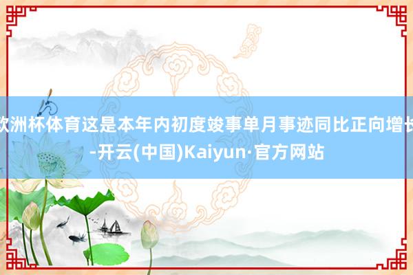 欧洲杯体育这是本年内初度竣事单月事迹同比正向增长-开云(中国)Kaiyun·官方网站