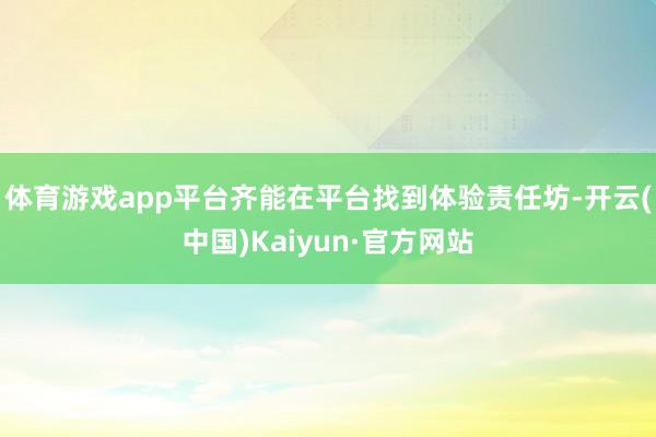 体育游戏app平台齐能在平台找到体验责任坊-开云(中国)Kaiyun·官方网站