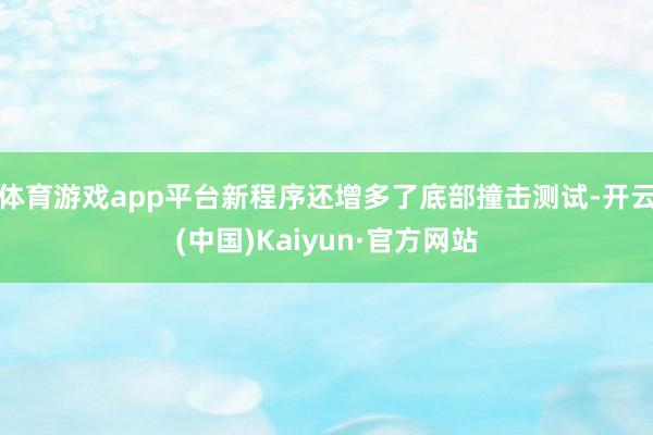 体育游戏app平台新程序还增多了底部撞击测试-开云(中国)Kaiyun·官方网站