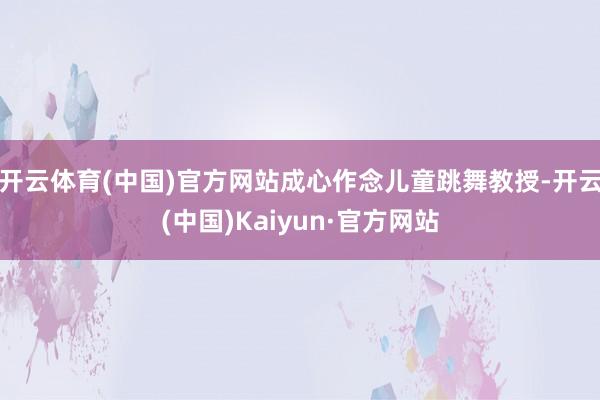 开云体育(中国)官方网站成心作念儿童跳舞教授-开云(中国)Kaiyun·官方网站