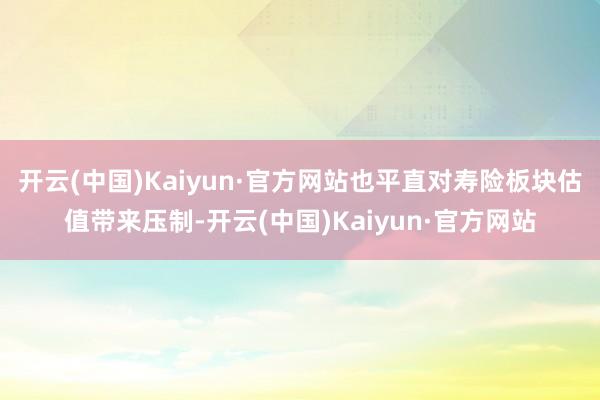 开云(中国)Kaiyun·官方网站也平直对寿险板块估值带来压制-开云(中国)Kaiyun·官方网站