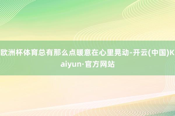 欧洲杯体育总有那么点暖意在心里晃动-开云(中国)Kaiyun·官方网站
