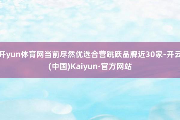 开yun体育网当前尽然优选合营跳跃品牌近30家-开云(中国)Kaiyun·官方网站