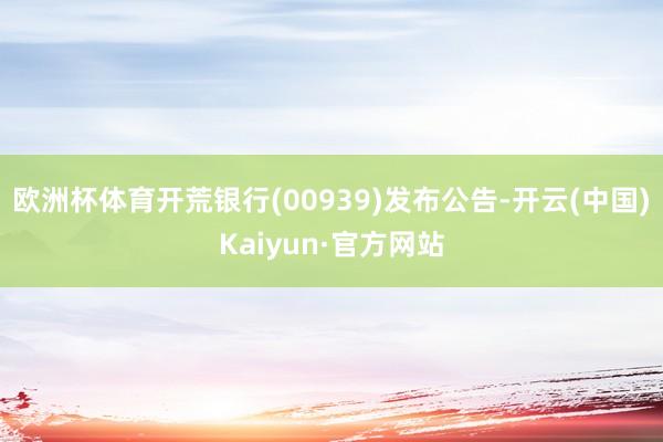 欧洲杯体育开荒银行(00939)发布公告-开云(中国)Kaiyun·官方网站