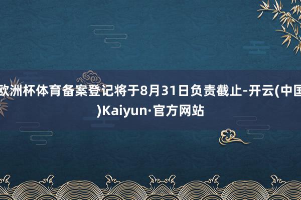 欧洲杯体育备案登记将于8月31日负责截止-开云(中国)Kaiyun·官方网站