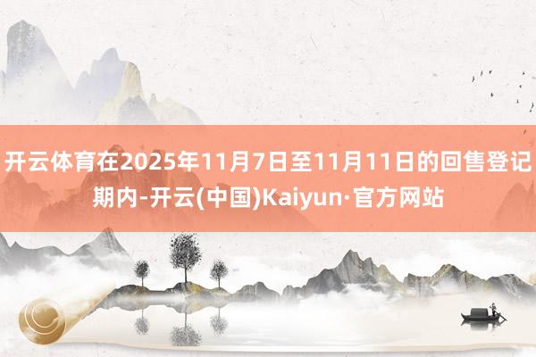 开云体育在2025年11月7日至11月11日的回售登记期内-开云(中国)Kaiyun·官方网站