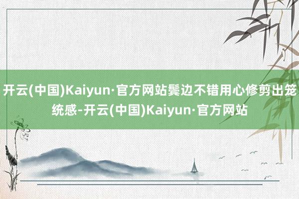开云(中国)Kaiyun·官方网站鬓边不错用心修剪出笼统感-开云(中国)Kaiyun·官方网站