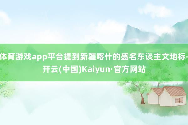 体育游戏app平台提到新疆喀什的盛名东谈主文地标-开云(中国)Kaiyun·官方网站